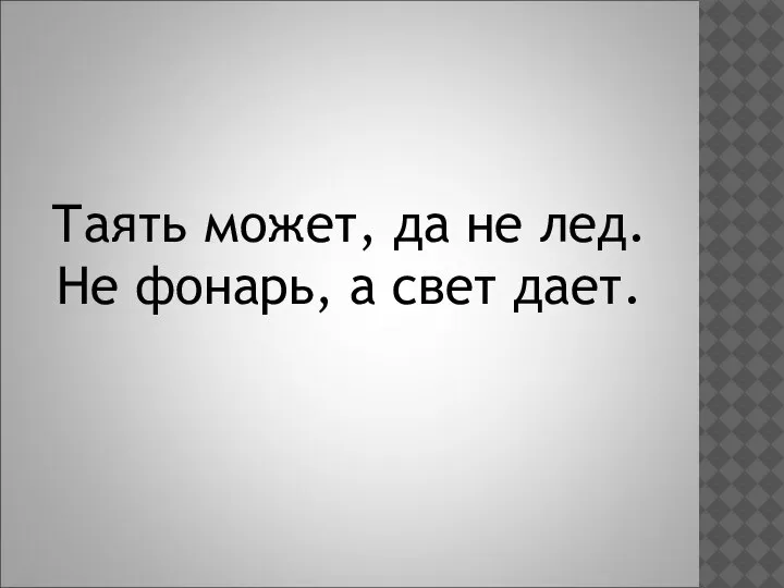 Таять может, да не лед. Не фонарь, а свет дает.