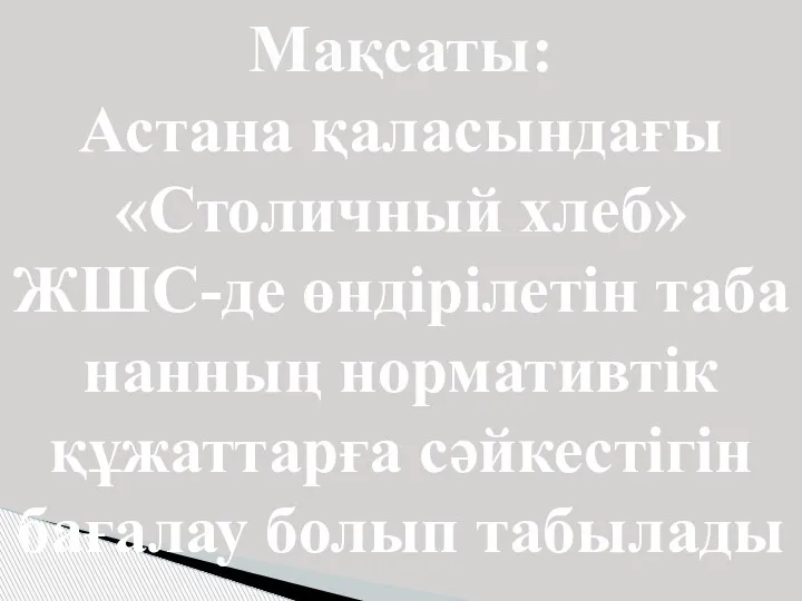 Мақсаты: Астана қаласындағы «Столичный хлеб» ЖШС-де өндірілетін таба нанның нормативтік құжаттарға сәйкестігін бағалау болып табылады