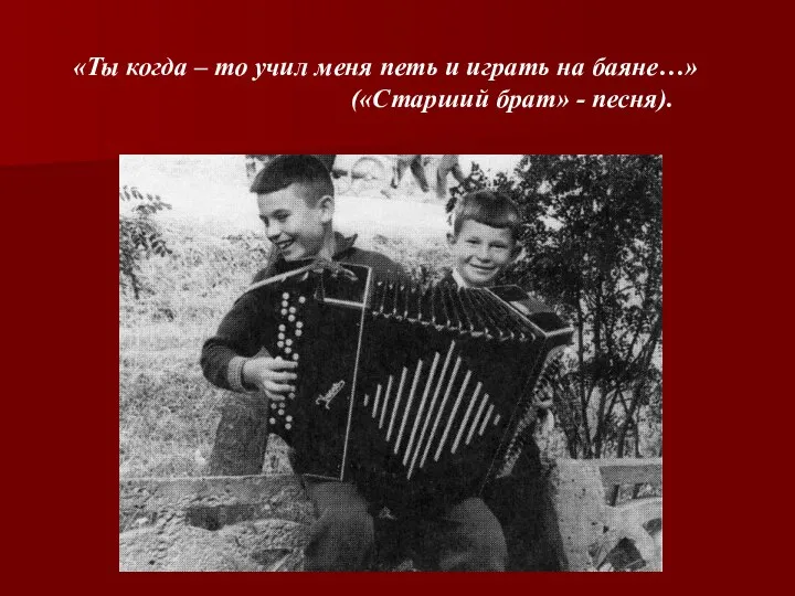 «Ты когда – то учил меня петь и играть на баяне…» («Старший брат» - песня).