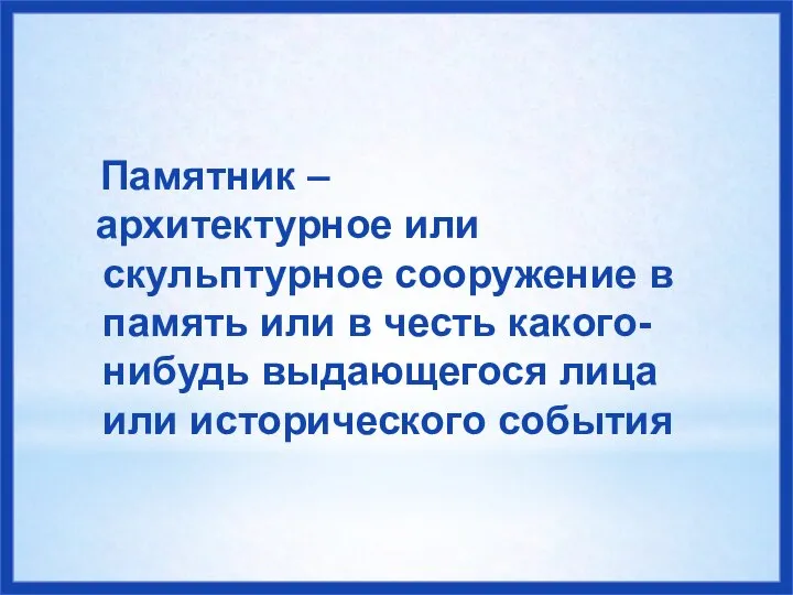 Памятник – архитектурное или скульптурное сооружение в память или в честь какого-нибудь