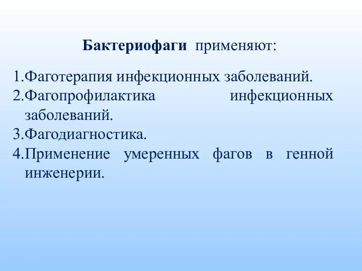 Бактериофаги применяют: Фаготерапия инфекционных заболеваний. Фагопрофилактика инфекционных заболеваний. Фагодиагностика. Применение умеренных фагов в генной инженерии.