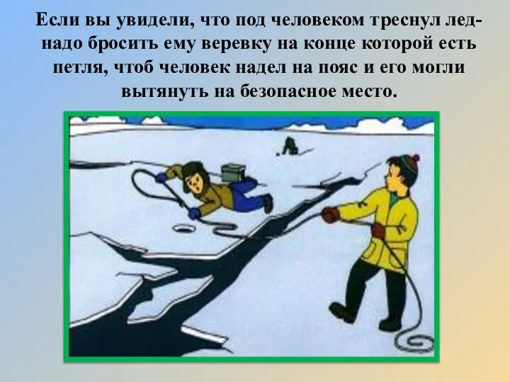 Если вы увидели, что под человеком треснул лед- надо бросить ему веревку