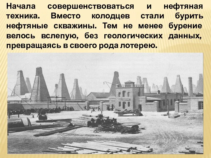 Начала совершенствоваться и нефтяная техника. Вместо колодцев стали бурить нефтяные скважины. Тем