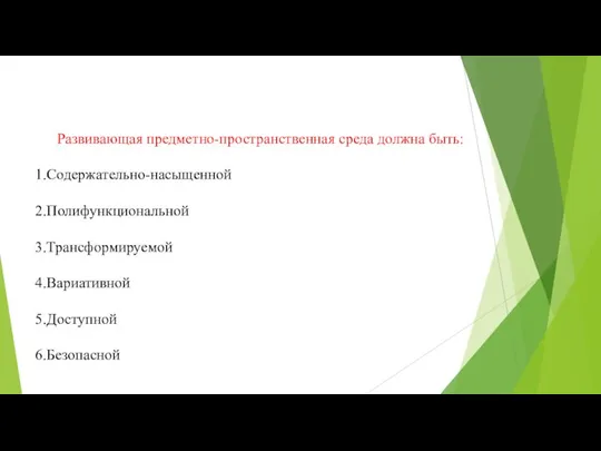 Развивающая предметно-пространственная среда должна быть: 1.Содержательно-насыщенной 2.Полифункциональной 3.Трансформируемой 4.Вариативной 5.Доступной 6.Безопасной