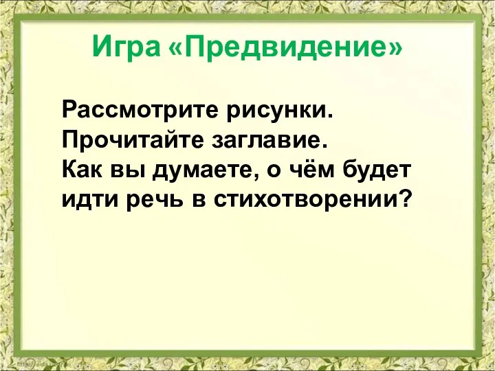 Игра «Предвидение» Рассмотрите рисунки. Прочитайте заглавие. Как вы думаете, о чём будет идти речь в стихотворении?