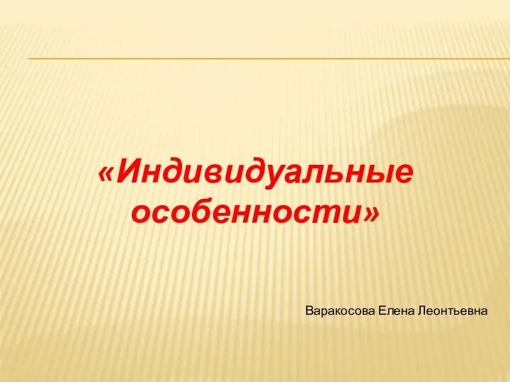 «Индивидуальные особенности» Варакосова Елена Леонтьевна