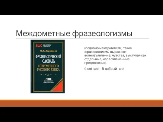 Междометные фразеологизмы (подобно междометиям, такие фразеологизмы выражают волеизъявление, чувства, выступая как отдельные,