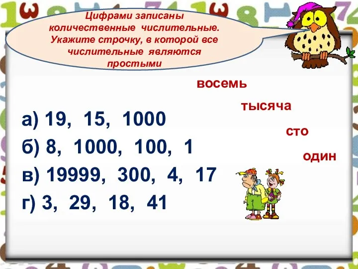 а) 19, 15, 1000 б) 8, 1000, 100, 1 в) 19999, 300,