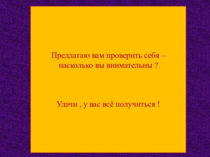 Предлагаю вам проверить себя – насколько вы внимательны ? Удачи , у вас всё получиться !