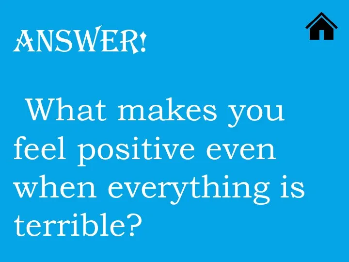 ANSWER! What makes you feel positive even when everything is terrible?