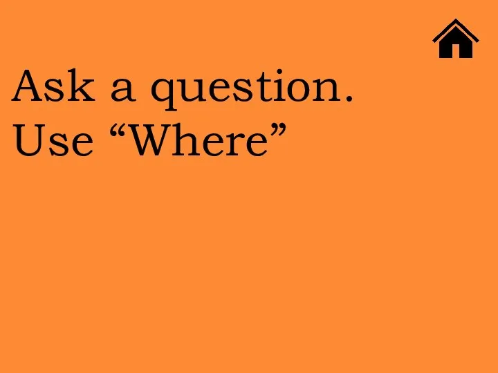 Ask a question. Use “Where”