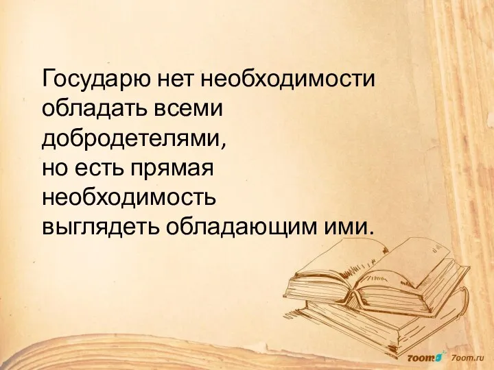 Государю нет необходимости обладать всеми добродетелями, но есть прямая необходимость выглядеть обладающим ими.