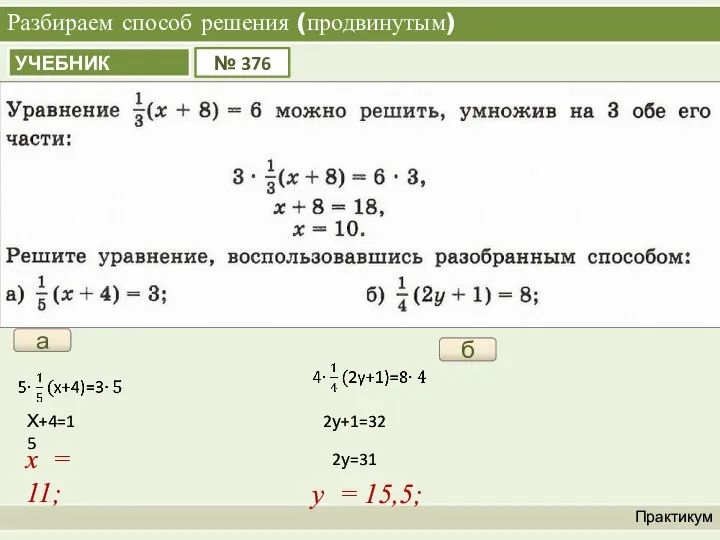 Разбираем способ решения (продвинутым) Практикум а х = 11; б у = 15,5; Х+4=15 2у+1=32 2у=31