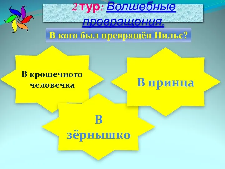 2 тур: Волшебные превращения. В кого был превращён Нильс? В крошечного человечка В зёрнышко В принца