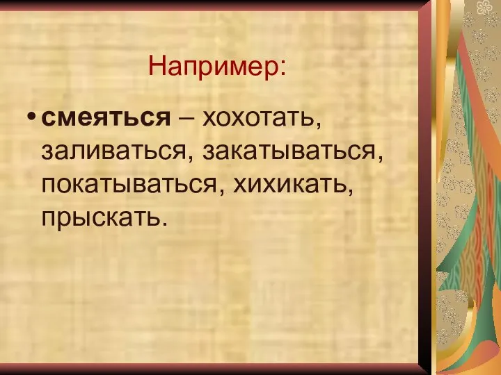 Например: смеяться – хохотать, заливаться, закатываться, покатываться, хихикать, прыскать.