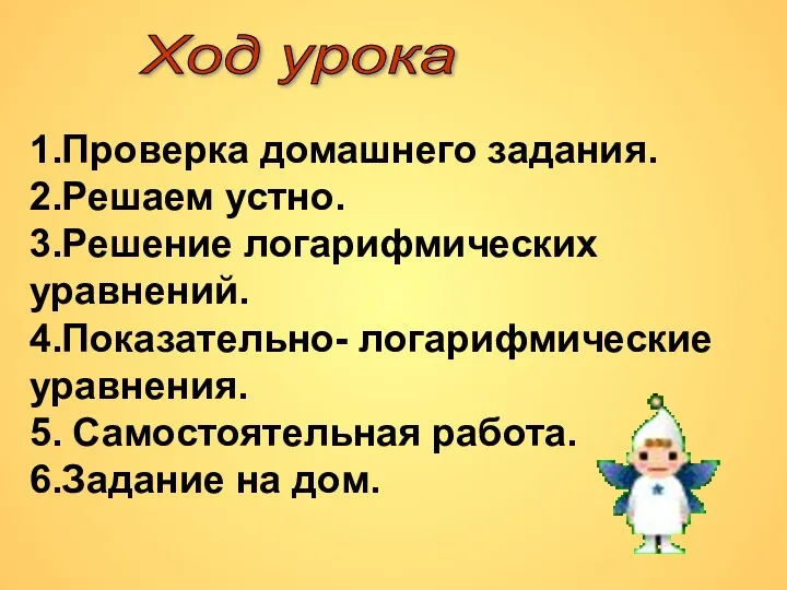 Ход урока 1.Проверка домашнего задания. 2.Решаем устно. 3.Решение логарифмических уравнений. 4.Показательно- логарифмические