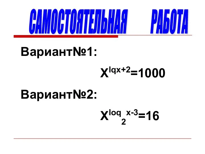 САМОСТОЯТЕЛЬНАЯ РАБОТА Вариант№1: Xlqx+2=1000 Вариант№2: Xloq2x-3=16