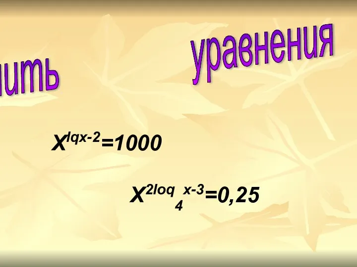Решить уравнения Xlqx-2=1000 X2loq4x-3=0,25