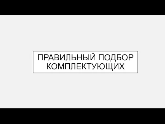 ПРАВИЛЬНЫЙ ПОДБОР КОМПЛЕКТУЮЩИХ