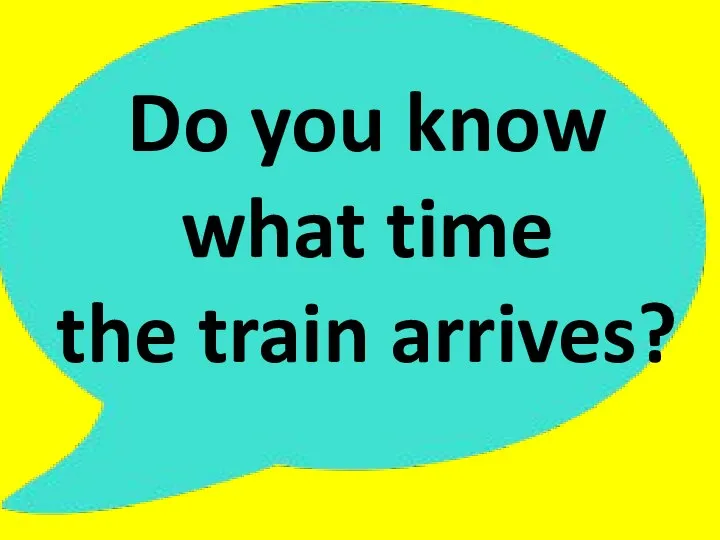 Do you know what time the train arrives?