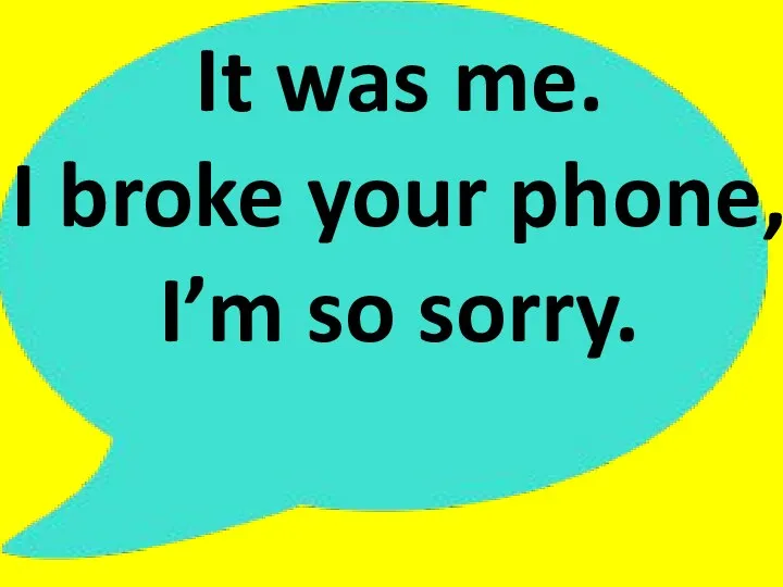 It was me. I broke your phone, I’m so sorry.