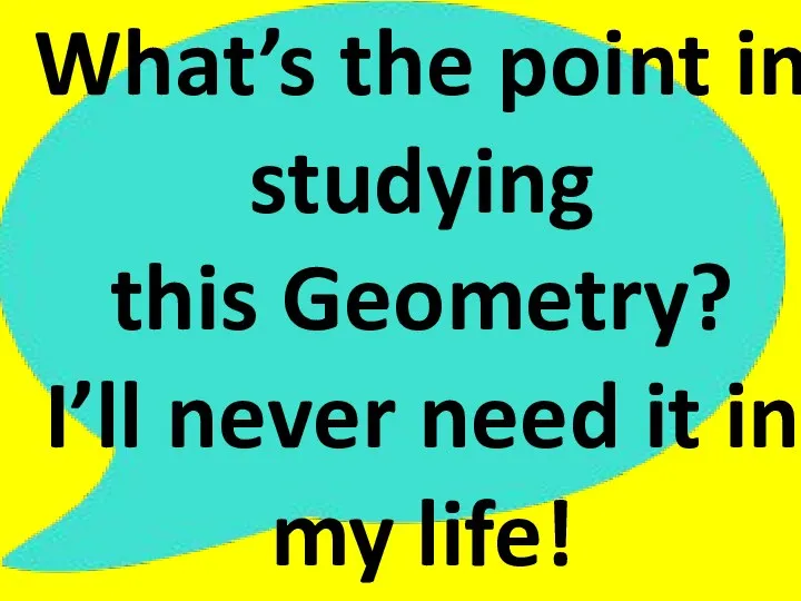 What’s the point in studying this Geometry? I’ll never need it in my life!