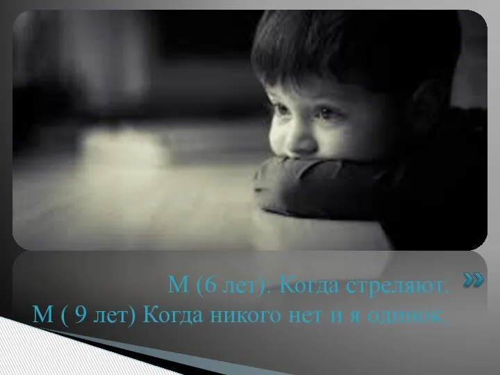 М (6 лет): Когда стреляют. М ( 9 лет) Когда никого нет и я одинок.