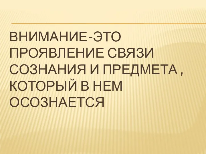 ВНИМАНИЕ-ЭТО ПРОЯВЛЕНИЕ СВЯЗИ СОЗНАНИЯ И ПРЕДМЕТА , КОТОРЫЙ В НЕМ ОСОЗНАЕТСЯ