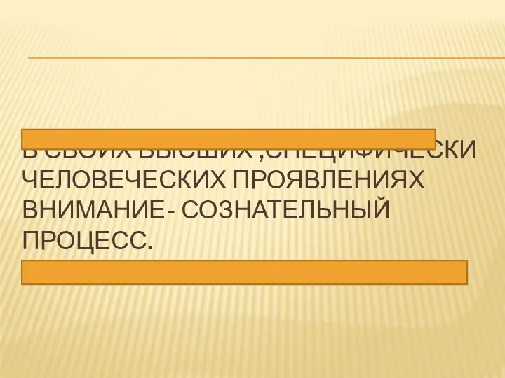 В СВОИХ ВЫСШИХ ,СПЕЦИФИЧЕСКИ ЧЕЛОВЕЧЕСКИХ ПРОЯВЛЕНИЯХ ВНИМАНИЕ- СОЗНАТЕЛЬНЫЙ ПРОЦЕСС.