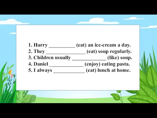 1. Harry __________ (eat) an ice-cream a day. 2. They _______________ (eat)