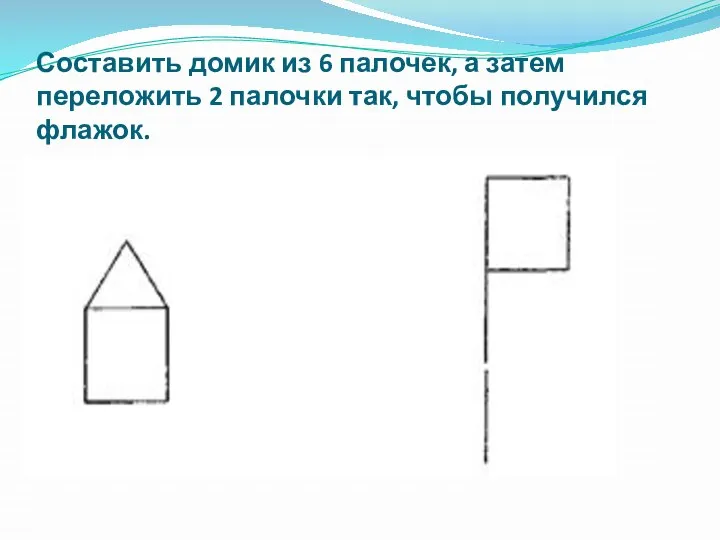 Составить домик из 6 палочек, а затем переложить 2 палочки так, чтобы получился флажок.