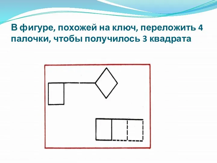 В фигуре, похожей на ключ, переложить 4 палочки, чтобы получилось 3 квадрата