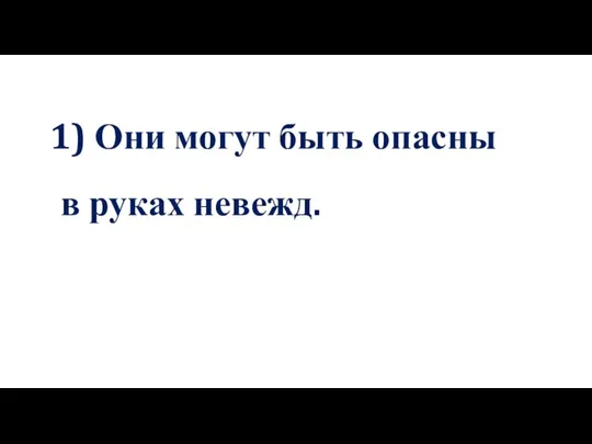 1) Они могут быть опасны в руках невежд.