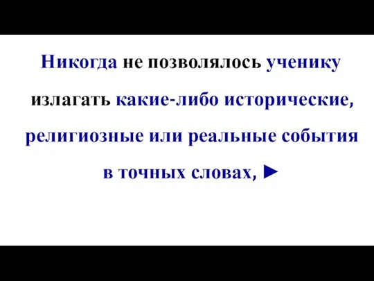 Никогда не позволялось ученику излагать какие-либо исторические, религиозные или реальные события в точных словах, ►