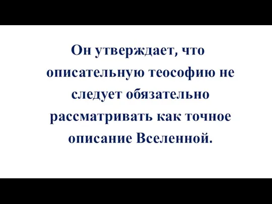 Он утверждает, что описательную теософию не следует обязательно рассматривать как точное описание Вселенной.