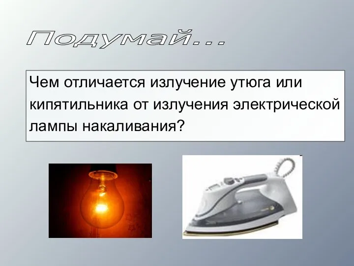 Чем отличается излучение утюга или кипятильника от излучения электрической лампы накаливания? Подумай...