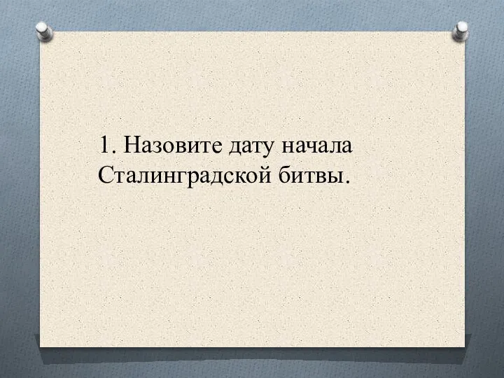 1. Назовите дату начала Сталинградской битвы.