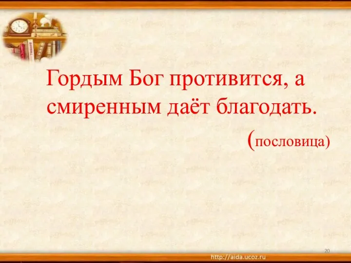 Гордым Бог противится, а смиренным даёт благодать. (пословица)