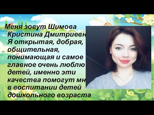 Меня зовут Шимова Кристина Дмитриевна.Я открытая, добрая, общительная, понимающая и самое главное