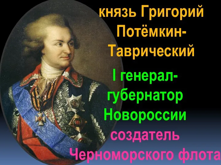 князь Григорий Потёмкин- Таврический I генерал- губернатор Новороссии создатель Черноморского флота