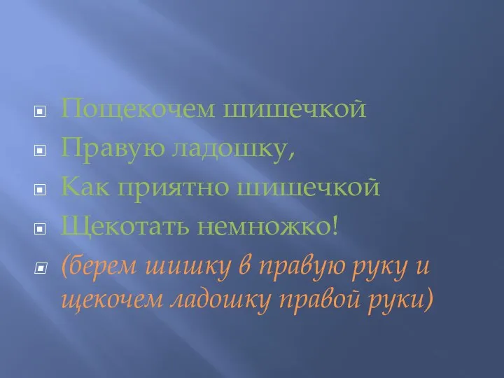 Пощекочем шишечкой Правую ладошку, Как приятно шишечкой Щекотать немножко! (берем шишку в