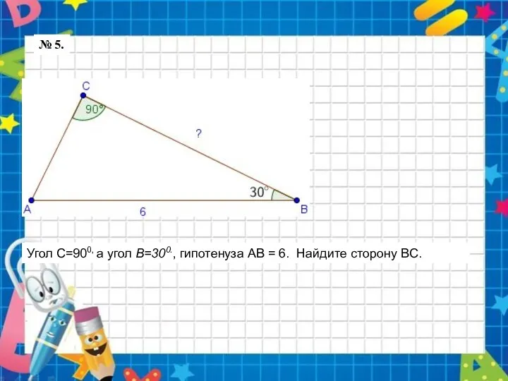 № 5. Угол С=900, а угол B=300., гипотенуза АВ = 6. Найдите сторону BC.