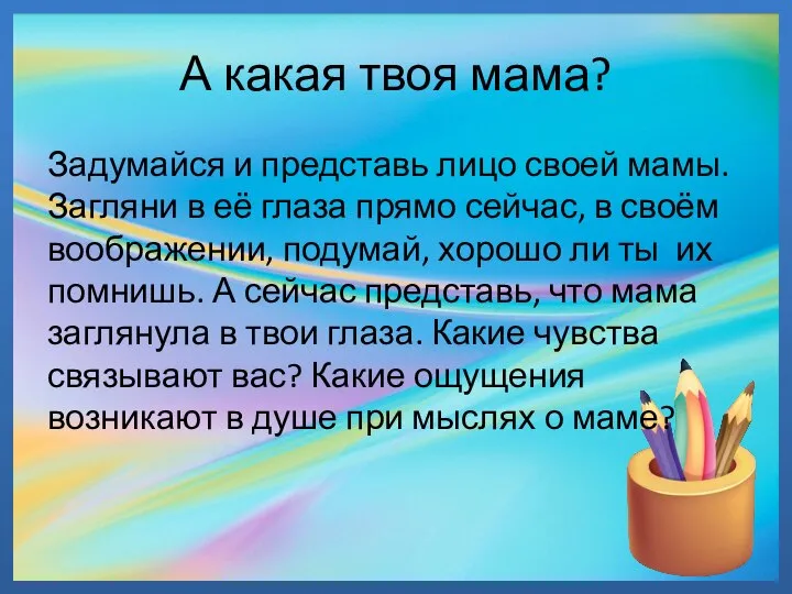 А какая твоя мама? Задумайся и представь лицо своей мамы. Загляни в