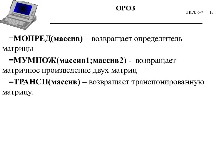 ЛК № 6-7 =МОПРЕД(массив) – возвращает определитель матрицы =МУМНОЖ(массив1;массив2) - возвращает матричное