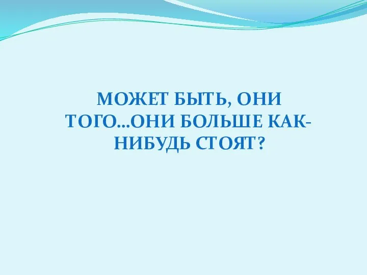 МОЖЕТ БЫТЬ, ОНИ ТОГО…ОНИ БОЛЬШЕ КАК-НИБУДЬ СТОЯТ?