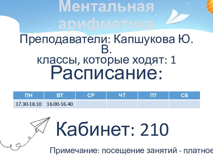 Ментальная арифметика Преподаватели: Капшукова Ю.В. классы, которые ходят: 1 Расписание: Примечание: посещение