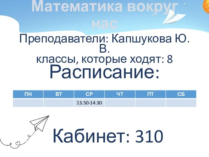 Математика вокруг нас Преподаватели: Капшукова Ю.В. классы, которые ходят: 8 Расписание: Кабинет: 310