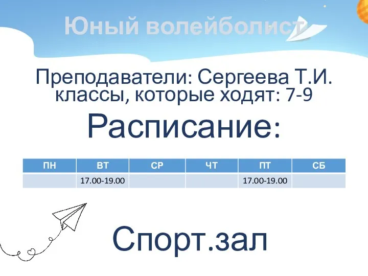 Юный волейболист Преподаватели: Сергеева Т.И. классы, которые ходят: 7-9 Расписание: Спорт.зал