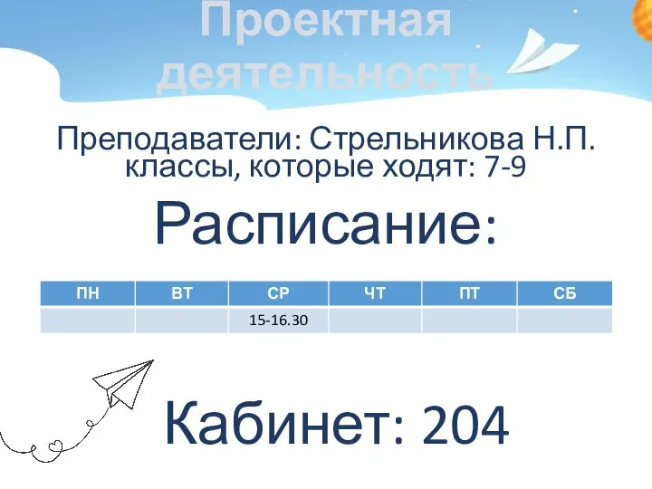 Проектная деятельность Преподаватели: Стрельникова Н.П. классы, которые ходят: 7-9 Расписание: Кабинет: 204