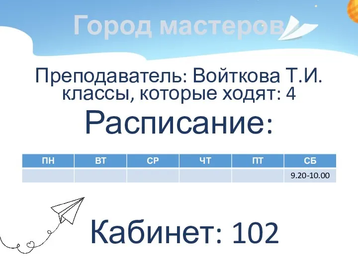 Город мастеров Преподаватель: Войткова Т.И. классы, которые ходят: 4 Расписание: Кабинет: 102